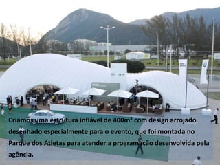 Criamos uma estrutura inflável de 400m² com design arrojado

desenhado especialmente para o evento, que foi montada no
Parque dos Atletas para atender a programação desenvolvida pela
agência.

 