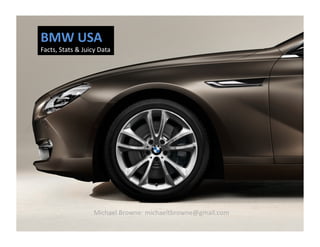 BMW	
  USA	
  
Facts,	
  Stats	
  &	
  Juicy	
  Data	
  
Michael	
  Browne:	
  michaeltbrowne@gmail.com	
  
 