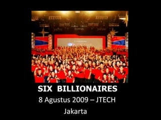   SIX  BILLIONAIRES    8 Agustus 2009 – JTECH                  Jakarta 