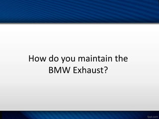How do you maintain the
BMW Exhaust?
 