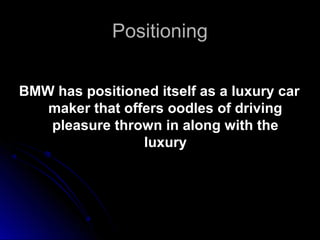 PositioningPositioning
BMW has positioned itself as a luxury carBMW has positioned itself as a luxury car
maker that offers oodles of drivingmaker that offers oodles of driving
pleasure thrown in along with thepleasure thrown in along with the
luxuryluxury
 