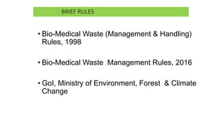 BRIEF RULES
• Bio-Medical Waste (Management & Handling)
Rules, 1998
• Bio-Medical Waste Management Rules, 2016
• GoI, Ministry of Environment, Forest & Climate
Change
 
