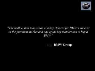 “The truth is that innovation is a key element for BMW’s success
 in the premium market and one of the key motivations to buy a
                             BMW”

                                    ----- BMW Group




02/25/13                                                     1
                        BMW’s Innovation strategies
 