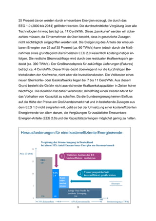 25 Prozent davon werden durch erneuerbare Energien erzeugt, die durch das
EEG 1.0 (2000 bis 2014) gefördert werden. Die durchschnittliche Vergütung über alle
Technologien hinweg beträgt ca. 17 Cent/kWh. Diese „Lernkurve“ werden wir abbezahlen müssen, da Einvernehmen darüber besteht, dass in gesetzliche Zusagen
nicht nachträglich eingegriffen werden soll. Die Steigerung des Anteils der erneuerbaren Energien von 25 auf 35 Prozent (ca. 60 TWh/a) kann jedoch durch die Maßnahmen eines grundlegend überarbeiteten EEG 2.0 wesentlich kostengünstiger erfolgen. Die restliche Stromnachfrage wird durch den residualen Kraftwerkspark gedeckt (ca. 390 TWh/a). Der Großhandelspreis für zukünftige Lieferungen (Futures)
beträgt ca. 4 Cent/kWh. Dieser Preis deckt überwiegend nur die kurzfristigen Betriebskosten der Kraftwerke, nicht aber die Investitionskosten. Die Vollkosten eines
neuen Steinkohle- oder Gaskraftwerks liegen bei 7 bis 11 Cent/kWh. Aus diesem
Grund besteht die Gefahr nicht ausreichender Kraftwerkskapazitäten in Zeiten hoher
Nachfrage. Die Koalition hat daher verabredet, mittelfristig einen zweiten Markt für
das Vorhalten von Kapazität zu schaffen. Da die Bundesregierung keinen Einfluss
auf die Höhe der Preise am Großhandelsmarkt hat und in bestehende Zusagen aus
dem EEG 1.0 nicht eingreifen will, geht es bei der Umsetzung einer kosteneffizienten
Energiewende vor allem darum, die Vergütungen für zusätzliche ErneuerbareEnergien-Anteile (EEG 2.0) und die Kapazitätszahlungen möglichst gering zu halten.

3

 