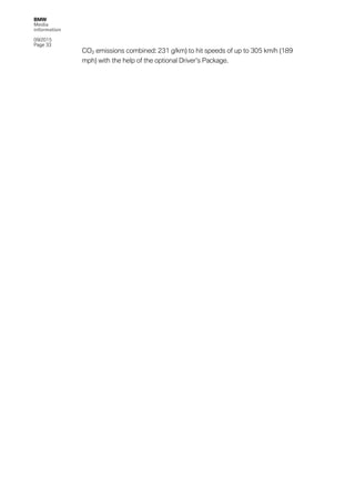 BMW
Media
information
09/2015
Page 33
CO2 emissions combined: 231 g/km) to hit speeds of up to 305 km/h (189
mph) with the help of the optional Driver’s Package.
 