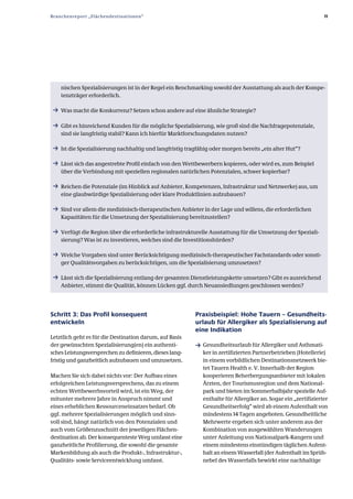 Branchenreport „Flächendestinationen“                                                                           11




    nischen Spezialisierungen ist in der Regel ein Benchmarking sowohl der Ausstattung als auch der Kompe­
    tenzträger erforderlich.

 ƒ Was macht die Konkurrenz? Setzen schon andere auf eine ähnliche Strategie?

 ƒ Gibt es hinreichend Kunden für die mögliche Spezialisierung, wie groß sind die Nachfragepotenziale,
    sind sie langfristig stabil? Kann ich hierfür Marktforschungsdaten nutzen?

 ƒ Ist die Spezialisierung nachhaltig und langfristig tragfähig oder morgen bereits „ein alter Hut“?

 ƒ Lässt sich das angestrebte Profil einfach von den Wettbewerbern kopieren, oder wird es, zum Beispiel
    über die Verbindung mit speziellen regionalen natürlichen Potenzialen, schwer kopierbar?

 ƒ Reichen die Potenziale (im Hinblick auf Anbieter, Kompetenzen, Infrastruktur und Netzwerke) aus, um
    eine glaubwürdige Spezialisierung oder klare Produktlinien aufzubauen?

 ƒ Sind vor allem die medizinisch­therapeutischen Anbieter in der Lage und willens, die erforderlichen
    Kapazitäten für die Umsetzung der Spezialisierung bereitzustellen?

 ƒ Verfügt die Region über die erforderliche infrastrukturelle Ausstattung für die Umsetzung der Speziali­
    sierung? Was ist zu investieren, welches sind die Investitionshürden?

 ƒ Welche Vorgaben sind unter Berücksichtigung medizinisch­therapeutischer Fachstandards oder sonsti­
    ger Qualitätsvorgaben zu berücksichtigen, um die Spezialisierung umzusetzen?

 ƒ Lässt sich die Spezialisierung entlang der gesamten Dienstleistungskette umsetzen? Gibt es ausreichend
    Anbieter, stimmt die Qualität, können Lücken ggf. durch Neuansiedlungen geschlossen werden?




Schritt 3: Das Profil konsequent                          Praxisbeispiel: Hohe Tauern – Gesundheits­
entwickeln                                                urlaub für Allergiker als Spezialisierung auf
                                                          eine Indikation
Letztlich geht es für die Destination darum, auf Basis
der gewünschten Spezialisierung(en) ein authenti­         ƒ Gesundheitsurlaub für Allergiker und Asthmati­
sches Leistungsversprechen zu definieren, dieses lang­       ker in zertifizierten Partnerbetrieben (Hotellerie)
fristig und ganzheitlich aufzubauen und umzusetzen.          in einem vorbildlichen Destinationsnetzwerk bie­
                                                             tet Tauern Health e. V. Innerhalb der Region
Machen Sie sich dabei nichts vor: Der Aufbau eines           kooperieren Beherbergungsanbieter mit lokalen
erfolgreichen Leistungsversprechens, das zu einem            Ärzten, der Tourismusregion und dem National­
echten Wettbewerbsvorteil wird, ist ein Weg, der             park und bieten im Sommerhalbjahr spezielle Auf­
mitunter mehrere Jahre in Anspruch nimmt und                 enthalte für Allergiker an. Sogar ein „zertifizierter
eines erheblichen Ressourceneinsatzes bedarf. Ob             Gesundheitserfolg“ wird ab einem Aufenthalt von
ggf. mehrere Spezialisierungen möglich und sinn­             mindestens 14 Tagen angeboten. Gesundheitliche
voll sind, hängt natürlich von den Potenzialen und           Mehrwerte ergeben sich unter anderem aus der
auch vom Größenzuschnitt der jeweiligen Flächen­             Kombination von ausgewählten Wanderungen
destination ab. Der konsequenteste Weg umfasst eine          unter Anleitung von Nationalpark­Rangern und
ganzheitliche Profilierung, die sowohl die gesamte           einem mindestens einstündigen täglichen Aufent­
Markenbildung als auch die Produkt­, Infrastruktur­,         halt an einem Wasserfall (der Aufenthalt im Sprüh­
Qualitäts­ sowie Serviceentwicklung umfasst.                 nebel des Wasserfalls bewirkt eine nachhaltige
 