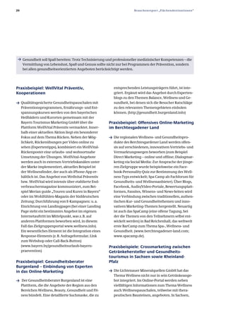 20                                                                      Branchenreport „Flächendestinationen“




ƒ Gesundheit soll Spaß bereiten: Trotz Technisierung und professioneller medizinischer Kompetenzen – die
      Vermittlung von Lebenslust, Spaß und Genuss sollte nicht nur bei Programmen der Prävention, sondern
      bei allen gesundheitsorientierten Angeboten berücksichtigt werden.




Praxisbeispiel: WellVital Präventiv,                        entsprechenden Leistungsträgern führt, ist inte­
Kooperationen                                               griert. Ergänzt wird das Angebot durch Experten­
                                                            blogs zu den Themen Balance, Wellness und Ge­
ƒ Qualitätsgesicherte Gesundheitspauschalen mit             sundheit, bei denen sich die Besucher Ratschläge
     Präventionsprogrammen, Ernährungs­ und Ent­            zu den relevanten Themengebieten einholen
     spannungskursen werden von den bayerischen             können. (http://gesundheit.burgenland.info)
     Heilbädern und Kurorten gemeinsam mit der
     Bayern Tourismus Marketing GmbH über die             Praxisbeispiel: Offensives Online­Marketing
     Plattform WellVital Präventiv vermarktet. Inner­     im Berchtesgadener Land
     halb einer aktuellen Aktion liegt ein besonderer
     Fokus auf dem Thema Rücken. Neben der Mög­           ƒ Die regionalen Wellness­ und Gesundheitspro­
     lichkeit, Rückenübungen per Video online zu            dukte des Berchtesgardener Land werden offen­
     sehen (Expertentipps), kombiniert ein WellVital­       siv auf verschiedenen, innovativen Vertriebs­ und
     Rückenposter eine urlaubs­ und wohnortnahe             Vermarktungswegen beworben (zum Beispiel
     Umsetzung der Übungen. WellVital­Angebote              Direct Marketing – online und offline; Dialogmar­
     werden auch in externen Vertriebskanälen unter         keting via Social Media: Zur Ansprache der jünge­
     der Marke implementiert, aktuelles Beispiel ist        ren Zielgruppe wurde beispielsweise ein Face­
     der Wellnessfinder, der auch als iPhone­App er­        book­Personality­Quiz zur Bestimmung des Well­
     hältlich ist. Das Angebot von Wellvital Präventiv      ness­Typs entwickelt; Spa Camp als Fachforum für
     bzw. WellVital wird intensiv über etablierte End­      Gesundheits­ und Wellnessanbieter). Über Blogs,
     verbrauchermagazine kommuniziert, zum Bei­             Facebook, Audio/Video­Portale, Bewertungsplatt­
     spiel Merian guide „Touren und Kuren in Bayern“        formen, Fansites, Wissens­ und News­Seiten wird
     oder im Wohlfühlen­Magazin der Süddeutschen            eine Verbindung zwischen traditionellen, authen­
     Zeitung; Durchführung von E­Kampagnen: u. a.           tischen Kur­ und Gesundheitsthemen und inno­
     Einrichtung von Landingpages (bei einer Landing        vativen Marketing­Themen hergestellt. Neuartig
     Page steht ein bestimmtes Angebot im eigenen           ist auch das SpaCamp (eine offene Tagung, bei
     Internetauftritt im Mittelpunkt, was z. B. auf         der die Themen von den Teilnehmern selbst ent­
     anderen Plattformen beworben wird, in diesem           wickelt werden) in Bad Reichenhall, das weltweit
     Fall das Zielgruppenportal www.wellness.info).         erste BarCamp zum Thema Spa­, Wellness­ und
     Ein wesentliches Element ist die Integration eines     Gesundheit. (www.berchtesgadener­land.com;
     Response­Elements (z. B. Anfrageformular, Link         www.spacamp.de).
     zum Webshop oder Call­Back­Button)
     (www.bayern.by/gesundheitsurlaub­bayern­             Praxisbeispiele: Crossmarketing zwischen
     praevention)                                         Getränkehersteller und Gesundheits­
                                                          tourismus in Sachsen sowie Rheinland­
Praxisbeispiel: Gesundheitsberater                        Pfalz
Burgenland – Einbindung von Experten
in das Online­Marketing                                   ƒ Die Lichtenauer Mineralquellen GmbH hat das
                                                            Thema Wellness nicht nur in sein Getränkeange­
ƒ Der Gesundheitsberater Burgenland ist eine                bot integriert. Im Online­Portal werden neben
     Plattform, die die Angebote der Region aus den         vielfältigen Informationen zum Thema Wellness
     Bereichen Wellness, Beauty, Gesundheit und Fit­        auch Wellnesspauschalen, teilweise mit thera­
     ness bündelt. Eine detaillierte Suchmaske, die zu      peutischen Bausteinen, angeboten. In Sachsen,
 