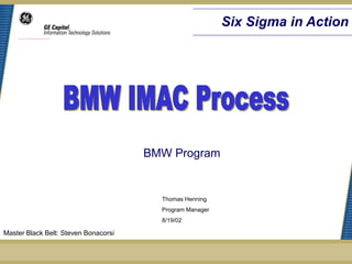 Six Sigma in Action




                                      BMW Program


                                        Thomas Henning
                                        Program Manager
                                        8/19/02

Master Black Belt: Steven Bonacorsi
 