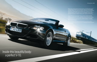M6 Convertible Exterior 50 | 51




                              BMW’s 5.0-liter, naturally aspirated V-10 engine generates a groundshaking 500 horsepower,
                              rocketing the M6 Convertible from 0-60 in 4.6 seconds.1 High-pressure M Double-VANOS
                              technology “steplessly” varies valve timing in response to engine speed, load and temperature,
                              enhancing low- to medium-speed torque and emission control. This system, which was
                              developed speciﬁcally for BMW M engines, uses its own high-pressure oil pump, rather than
                              operating on pressure from the engine oil pump. As a result of BMW’s innovative engine
                              technology, this comfortable convertible is transformed into a spectacular sporting machine.

                              A 7-speed SMG DRIVELOGIC transmission puts you in control of 11 different gearshifting
                              programs – six manual and ﬁve automatic – to provide you with the power to choose your
                              own driving style preferences. And for the traditionalist who prefers the interaction of shifting
                              a manual transmission and using a clutch pedal, a 6-speed transmission is also available.
                              So wherever you go, you can stay focused on one of the M6 Convertible’s most satisfying
                              features: the roar of the engine.

                              1 SMG transmission. BMW AG test results. BMW urges you to obey all posted speed laws and always wear safety belts.


                              For details on the availability of standard and optional features, please refer to the Standard equipment | Optional equipment charts
                              at the back of this brochure.




Inside this beautiful body:
  a perfect V-10.
 
