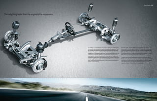 Chassis | Brakes 64 | 65




The only thing faster than the engine is the suspension.




                                                           In a vehicle, it’s crucial that the suspension, braking and performance     One look at the 19-inch 255/40 front and 285/35 rear tires lets you
                                                           components can handle all the power the engine can generate. The            know you’re in for the ride of a lifetime. For those who want to push
                                                           M5 and M6 were created to harness 500 horsepower and 383 lb-ft              the laws of physics on the track, the M5 and M6 are equipped with
                                                           of torque with supreme confidence. From the lightweight aluminum            DSC with M Dynamic Mode, which allows the driver to push the car
                                                           suspension to the powerful electronics, their handling systems are the      to the absolute limit of longitudinal and lateral acceleration – before
                                                           culmination of decades of Motorsport dominance. The Servotronic             DSC steps in to help bring the vehicle under control.
                                                           steering varies its level of assistance for direct, dynamic response at
                                                           high speeds, while giving more assistance at low speeds to help make        These M Cars are also equipped with Electronic Damping Control
                                                           navigating tight spaces easier. The Variable M Differential Lock delivers   (EDC), which can set the suspension to three modes: Comfort, Normal
                                                           more traction and power coming out of turns, while enhancing grip in        and Sport. In Comfort mode, lower damping forces make for a supple
                                                           slippery road conditions.                                                   ride. Normal mode automatically adjusts the damping forces as
                                                                                                                                       required and Sport mode stiffens the suspension.
 