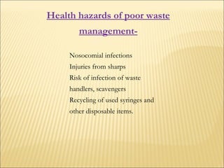 Nosocomial infections Injuries from sharps Risk of infection of waste handlers, scavengers Recycling of used syringes and other disposable items. Health hazards of poor waste management- 