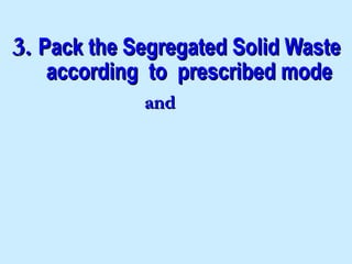  3. Pack the Segregated Solid Waste
    according to prescribed mode
              and
 