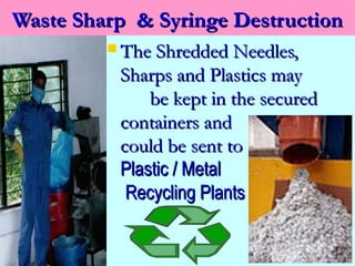 Waste Sharp & Syringe Destruction
          The Shredded Needles,
          Sharps and Plastics may
              be kept in the secured
          containers and
          could be sent to
          Plastic / Metal
           Recycling Plants
 