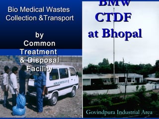 Bio Medical Wastes
                          BMW
Collection &Transport    CTDF
        by              at Bhopal
     Common
    Treatment
    & Disposal
      Facility




                        Govindpura Industrial Area
 