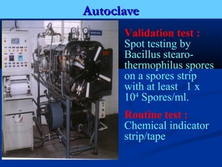 Autoclave
      Validation test :
      Spot testing by
      Bacillus stearo-
      thermophilus spores
      on a spores strip
      with at least 1 x
      104 Spores/ml.
      Routine test :
      Chemical indicator
      strip/tape
 