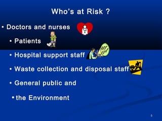 Who’s at Risk ?

• Doctors and nurses

  • Patients

  • Hospital support staff

  • Waste collection and disposal staff

  • General public and

  • the Environment

                                          5
 