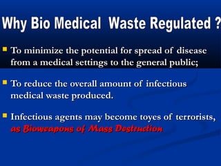    To minimize the potential for spread of disease
    from a medical settings to the general public;
   To reduce the overall amount of infectious
    medical waste produced.
   Infectious agents may become toyes of terrorists,
    as Bioweapons of Mass Destruction
 