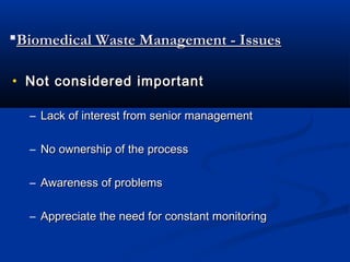 Biomedical Waste Management - Issues

• Not considered important

  – Lack of interest from senior management

  – No ownership of the process

  – Awareness of problems

  – Appreciate the need for constant monitoring
 