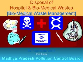 Disposal of
    Hospital & Bio-Medical Wastes
  [Bio-Medical Waste Management]




            Dr. Gunwant Joshi
                Chief Chemist

Madhya Pradesh Pollution Control Board
 