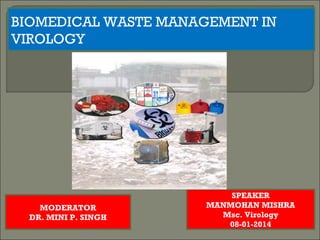 BIOMEDICAL WASTE MANAGEMENT IN
VIROLOGY

MODERATOR
DR. MINI P. SINGH

SPEAKER
MANMOHAN MISHRA
Msc. Virology
08-01-2014

 
