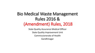 Bio Medical Waste Management
Rules 2016 &
(Amendment) Rules, 2018
State Quality Assurance Medical Officer
State Quality Improvement Unit
Commissionerate of Health
Gandhinagar
 