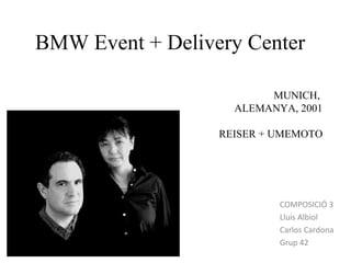 BMW Event + Delivery Center

                         MUNICH,
                    ALEMANYA, 2001

                  REISER + UMEMOTO




                           COMPOSICIÓ 3
                           Lluís Albiol
                           Carlos Cardona
                           Grup 42
 
