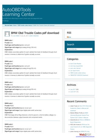 AutoOBDTools
Learning Center
AutoOBDTools offical blog is used to share auto obd diagnostic tools
knowledge


    You are here: Home / OBD trouble codes lookup / BMW Obd Trouble Codes pdf download




               BMW Obd Trouble Codes pdf download                                               RSS
               By Lucy Quliar on July 26, 2011 | Leave a response
                                                                                                 RSS

    BMW code:1
    P-code:none
    Fault type and function:Ignition coil cyl.2                                                 Search
    Signal type and range:Input analog timing (100 mV)
    Explanation:                                                                                Search this site...
    DME initiates secondary ignition for each cylinder then looks for feedback through shunt
    resistor in harness to determine if ignition actually occurred.


                                                                                                Categories
    BMW code:2
    P-code:none                                                                                     Auto Code Reader
    Fault type and function:Ignition coil cyl.4                                                     auto key programmer
    Signal type and range:Input analog timing(100 mV)                                               auto user manual
    Explanation:                                                                                    car repair terms
    DME initiates secondary ignition for each cylinder then looks for feedback through shunt        OBD trouble codes lookup
    resistor in harness to determine if ignition actually occurred.                                 OBDII PDF E-BOOK Download



    BMW code:3
    P-code:none                                                                                 Archives
    Fault type and function:Ignition coil cyl.6
    Signal type and range:Input analog timing(100 mV)                                               July 2011 (92)
    Explanation:                                                                                    June 2011 (1)
    DME initiates secondary ignition for each cylinder then looks for feedback through shunt
    resistor in harness to determine if ignition actually occurred.


                                                                                                Recent Comments
    BMW code:5
    P-code:P0202                                                                                    Jewel Fraize on free 2010 Chevrolet
    Fault type and function:Injector circuit cyl.2                                                  Avalanche Owner’s Manual pdf
    Signal type and range:Output digital pulse width (active low)                                   download
    Explanation:                                                                                    Mobile Affiliate Profits on BMW
    DME final stage will set flag whenever a short to ground, a short to battery voltage or a       Universal Bluetooth Hands-Free
    disconnection between output transistor and component exists.                                   System (ULF) Owner’s Manual
                                                                                                    betandhome on What is OBDII(On-
                                                                                                    Board Diagnostic)
    BMW code:6                                                                                      HCG diet review on What are the
    P-code:P0201                                                                                    usual reasons for an OBD diagnostic
    Fault type and function:Injector circuit cyl.1                                                  Failure
    Signal type and range:Output digital pulse width (active low)                                   poker training on AD900 Pro Key


                                                                                                               converted by Web2PDFConvert.com
 