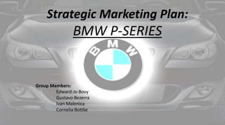 Strategic Marketing Plan:
BMW P-SERIES
Group Members:
Edward-Jo Bovy
Gustavo Bezerra
Ivan Malenica
Cornelia Bottke
 