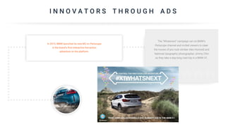 I N N O V A T O R S T H R O U G H A D S
The "Whatsnext" campaign ran on BMW's
Periscope channel and invited viewers to steer
the moves of pro rock climber Alex Honnold and
National Geographic photographer Jimmy Chin
as they take a day-long road trip in a BMW X1.
In 2015, BMW launched its new M2 on Periscope
in the brand's first interactive live-action
adventure on the platform.
 