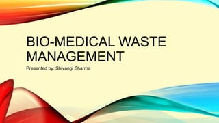 BIO-MEDICAL WASTE
MANAGEMENT
Presented by: Shivangi Sharma
 