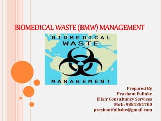 BIOMEDICAL WASTE (BMW) MANAGEMENT
Prepared By
Prashant Fulluke
Elixir Consultancy Services
Mob: 9881381700
prashantfulluke@gmail.com
 