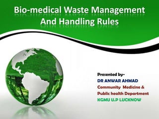 Bio-medical Waste Management
And Handling Rules

Presented byDR ANWAR AHMAD
Community Medicine &
Public health Department
KGMU U.P LUCKNOW

 