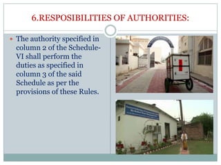 6.RESPOSIBILITIES OF AUTHORITIES:
 The authority specified in

column 2 of the ScheduleVI shall perform the
duties as specified in
column 3 of the said
Schedule as per the
provisions of these Rules.

 