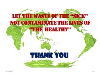 LET THE WASTE OF THE “SICK”
NOT CONTAMINATE THE LIVES OF
“THE HEALTHY”

THANK YOU
2/10/2014

39

 