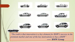 “The truth is that innovation is a key element for BMW’s success in the
premium market and one of the key motivations to buy a BMW”
----- BMW Group
 