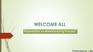 Presentation on Manufacturing Process
Presented by – Bas
 