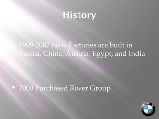 History
 1999-2007 New Factories are built in
Russia, China, Austria, Egypt, and India
 2000 Purchased Rover Group
 