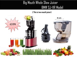 Big Mouth Whole Slow Juicer
BMW SJ-11R Model
( This is two mouth juicer)
..
40 RPM
 