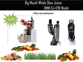Big Mouth Whole Slow Juicer
BMW SJ-12W Model
( This is two mouth juicer)
..45 RPM
 