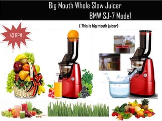 Big Mouth Whole Slow Juicer
BMW SJ-7 Model
( This is big mouth juicer)
..43 RPM
 