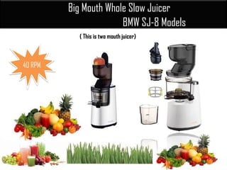 Big Mouth Whole Slow Juicer
BMW SJ-8 Models
( This is two mouth juicer)
..
40 RPM
 