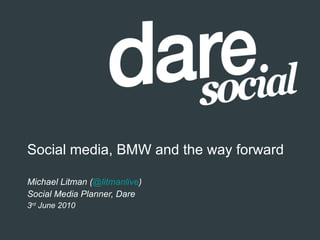 Social media, BMW and the way forward Michael Litman ( @litmanlive ) Social Media Planner, Dare 3 rd  June 2010 
