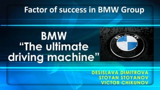 Factor of success in BMW Group


       BMW
  “The ultimate
driving machine”
                  DESISLAVA DIMITROVA
                    STOYAN STOYANOV
                     VICTOR CHIKUNOV
 