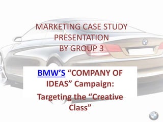 MARKETING CASE STUDY
PRESENTATION
BY GROUP 3
BMW’S “COMPANY OF
IDEAS” Campaign:
Targeting the “Creative
Class”
 