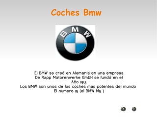 Coches Bmw El BMW se creó en Alemania en una empresa De Rapp Motorenwerke GmbH se fundó en el Año 1913 Los BMW son unos de los coches mas potentes del mundo  El numero 15 (el BMW M5 ) 