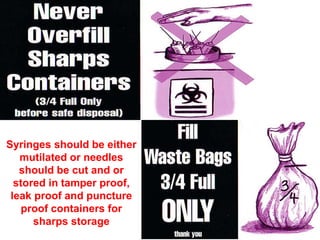 Syringes should be either
mutilated or needles
should be cut and or
stored in tamper proof,
leak proof and puncture
proof containers for
sharps storage
 