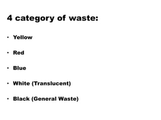 4 category of waste:
• Yellow
• Red
• Blue
• White (Translucent)
• Black (General Waste)
 