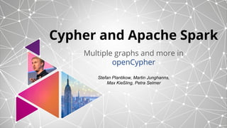 Cypher and Apache Spark
Multiple graphs and more in
openCypher
Stefan Plantikow, Martin Junghanns,
Max Kießling, Petra Selmer
 