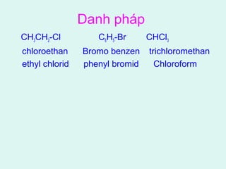 Danh pháp 
CH3CH2-Cl C6H5-Br CHCl3 
chloroethan Bromo benzen trichloromethan 
ethyl chlorid phenyl bromid Chloroform 
 