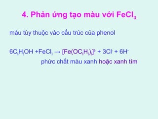 4. Phản ứng tạo màu với FeCl3 
màu tùy thuộc vào cấu trúc của phenol 
6C6H5OH +FeCl3 → [Fe(OC6H5)6]3- + 3Cl- + 6H+ 
phức chất màu xanh hoặc xanh tím 
 
